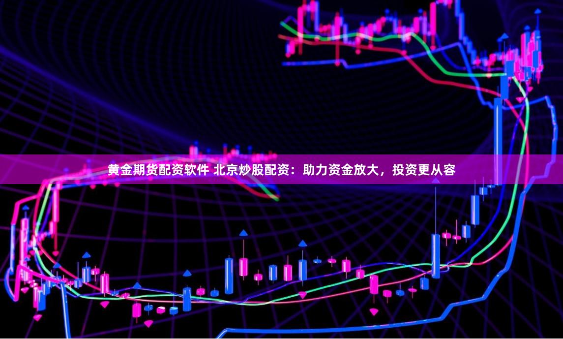黄金期货配资软件 北京炒股配资：助力资金放大，投资更从容