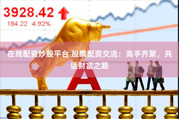 在线配资炒股平台 股票配资交流：高手齐聚，共话财富之路