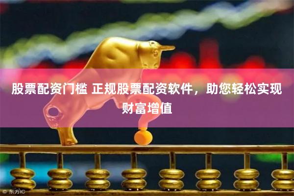 股票配资门槛 正规股票配资软件，助您轻松实现财富增值