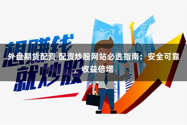外盘期货配资 配资炒股网站必选指南：安全可靠，收益倍增