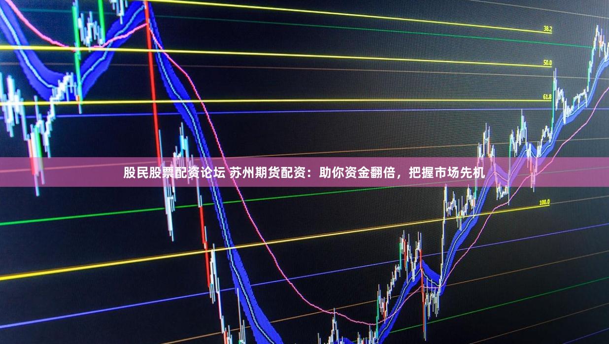 股民股票配资论坛 苏州期货配资：助你资金翻倍，把握市场先机