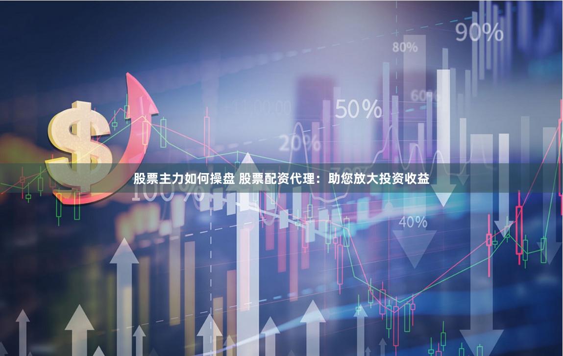 股票主力如何操盘 股票配资代理：助您放大投资收益