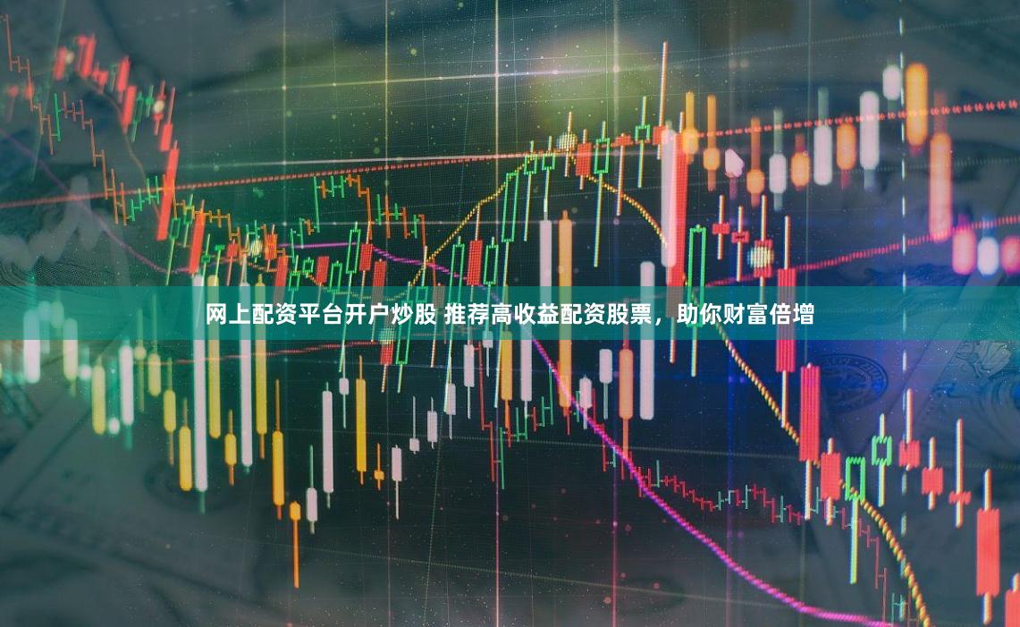 网上配资平台开户炒股 推荐高收益配资股票，助你财富倍增