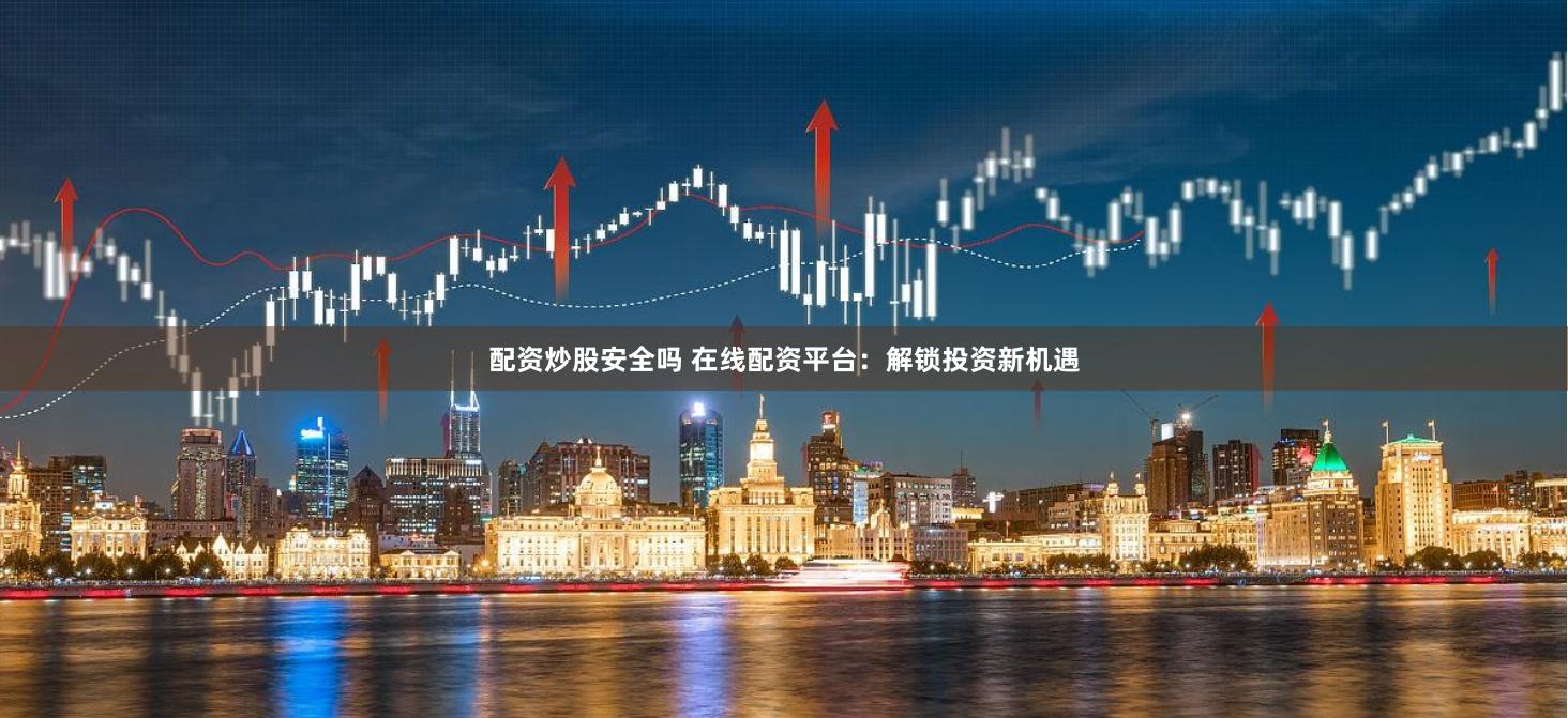 配资炒股安全吗 在线配资平台：解锁投资新机遇
