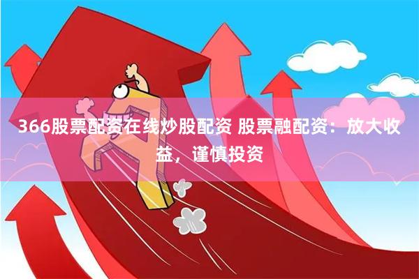 366股票配资在线炒股配资 股票融配资：放大收益，谨慎投资