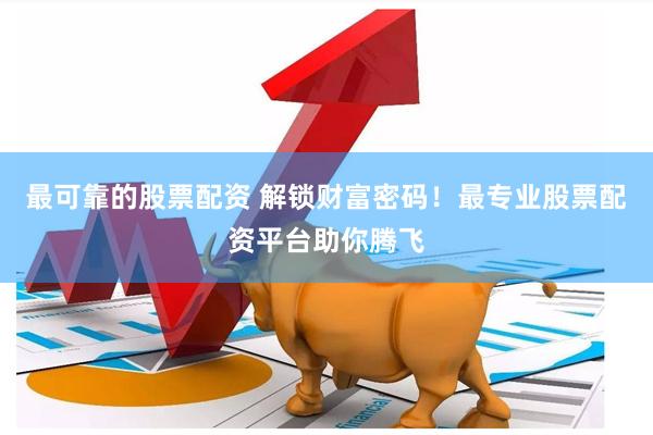 最可靠的股票配资 解锁财富密码！最专业股票配资平台助你腾飞