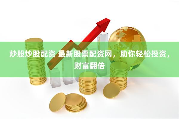 炒股炒股配资 最新股票配资网，助你轻松投资，财富翻倍
