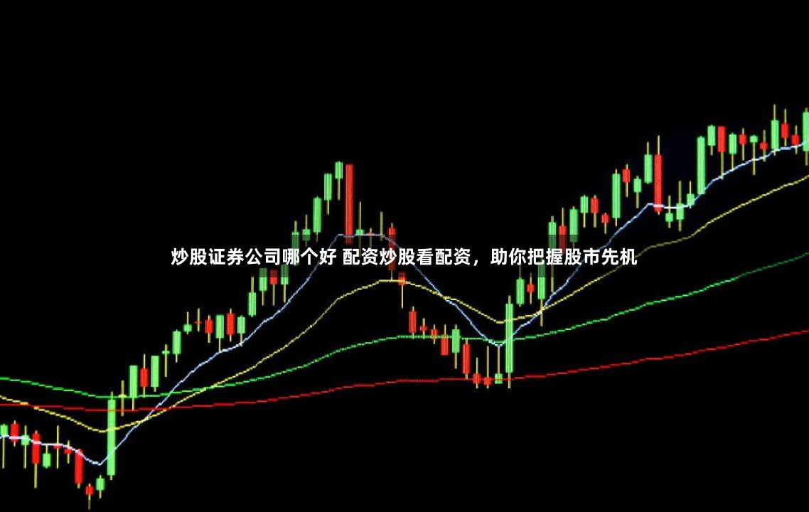 炒股证券公司哪个好 配资炒股看配资，助你把握股市先机