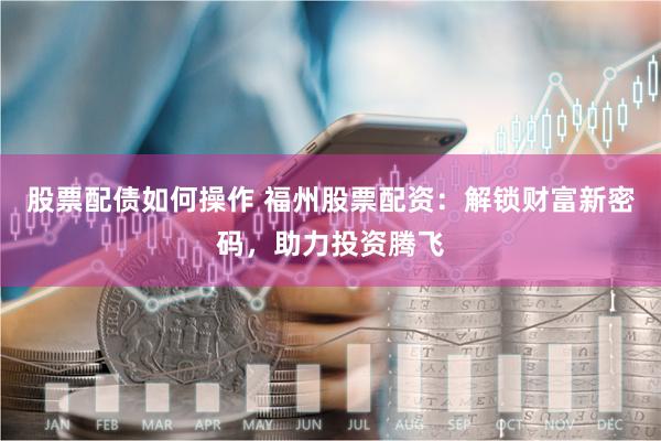 股票配债如何操作 福州股票配资：解锁财富新密码，助力投资腾飞