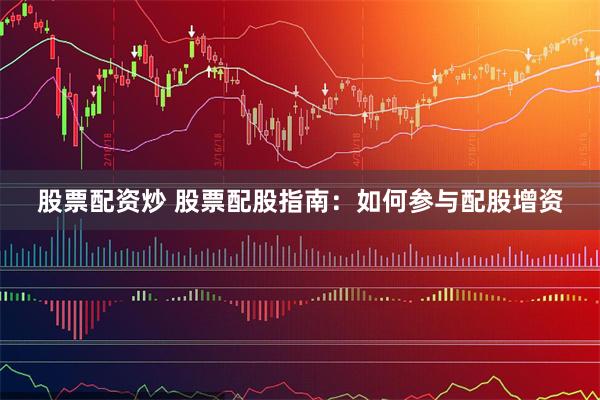 股票配资炒 股票配股指南：如何参与配股增资
