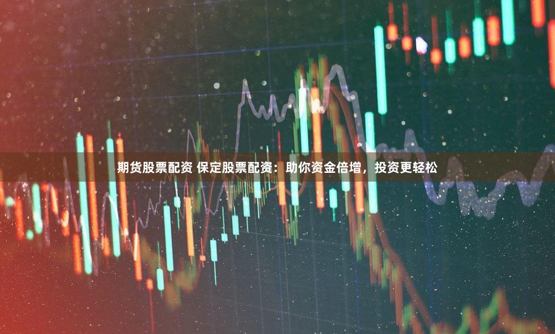 期货股票配资 保定股票配资：助你资金倍增，投资更轻松