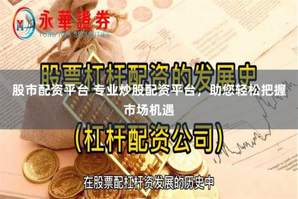 股市配资平台 专业炒股配资平台，助您轻松把握市场机遇