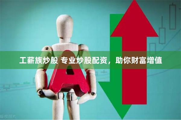 工薪族炒股 专业炒股配资，助你财富增值