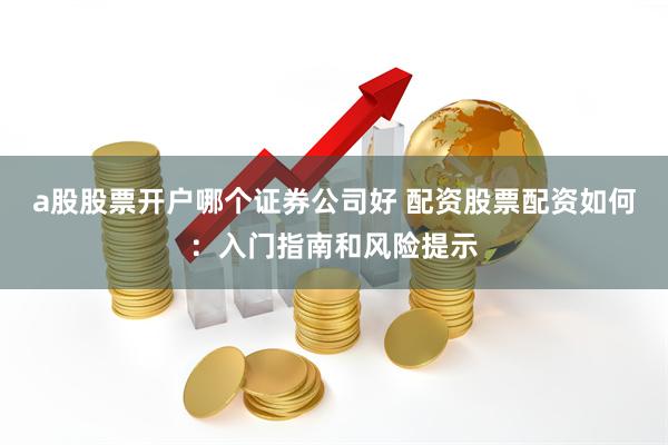 a股股票开户哪个证券公司好 配资股票配资如何：入门指南和风险提示