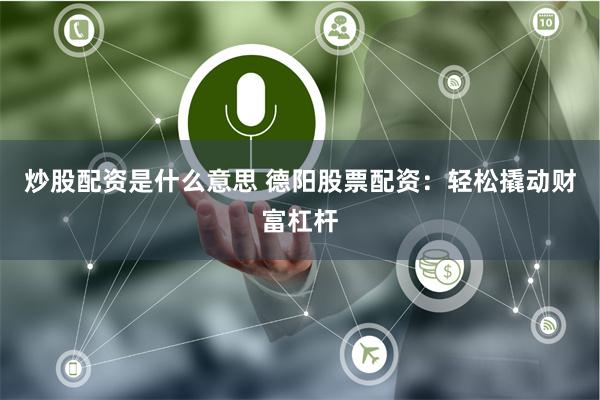 炒股配资是什么意思 德阳股票配资:轻松撬动财富杠杆