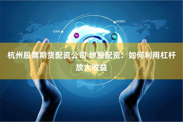 杭州股票期货配资公司 炒股配资:如何利用杠杆放大收益