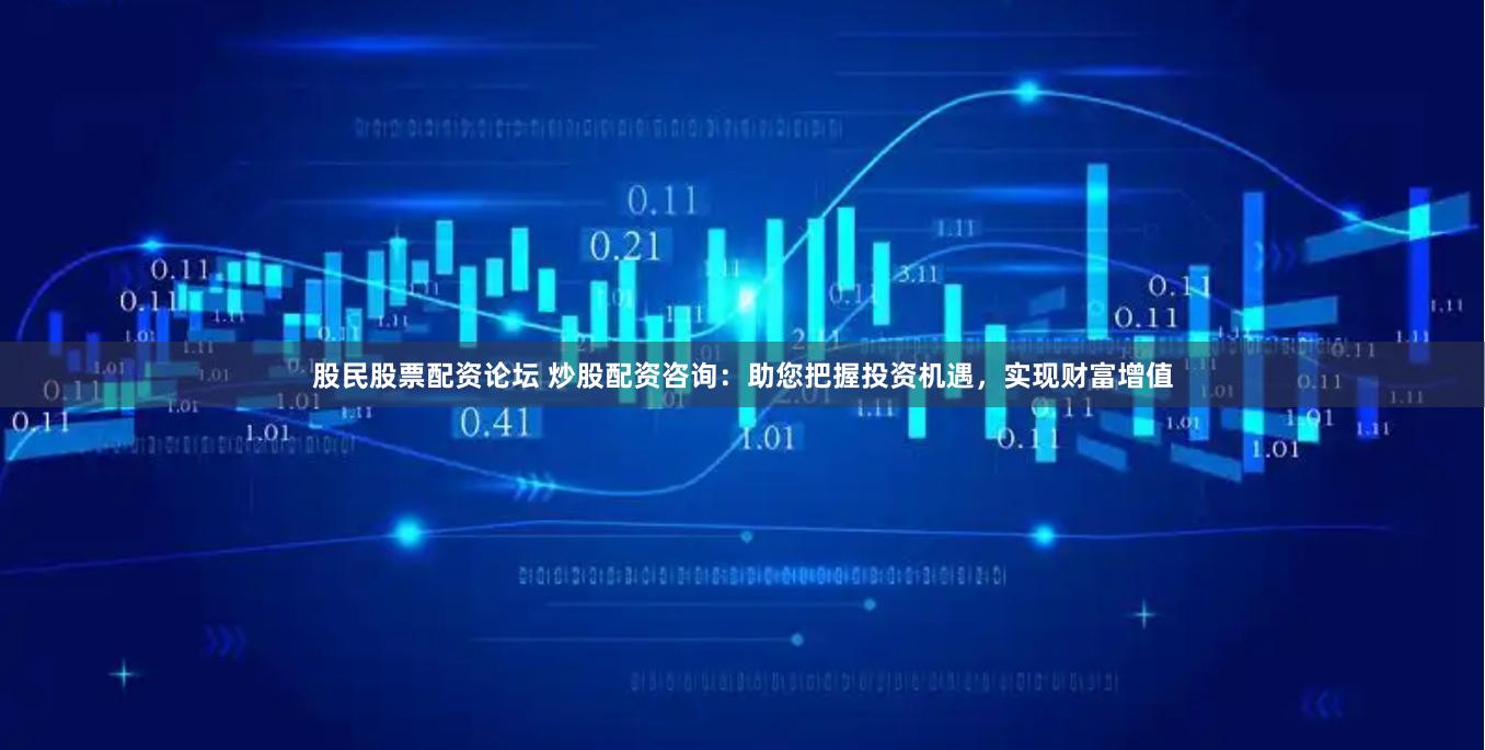 股民股票配资论坛 炒股配资咨询:助您把握投资机遇,实现财富增值