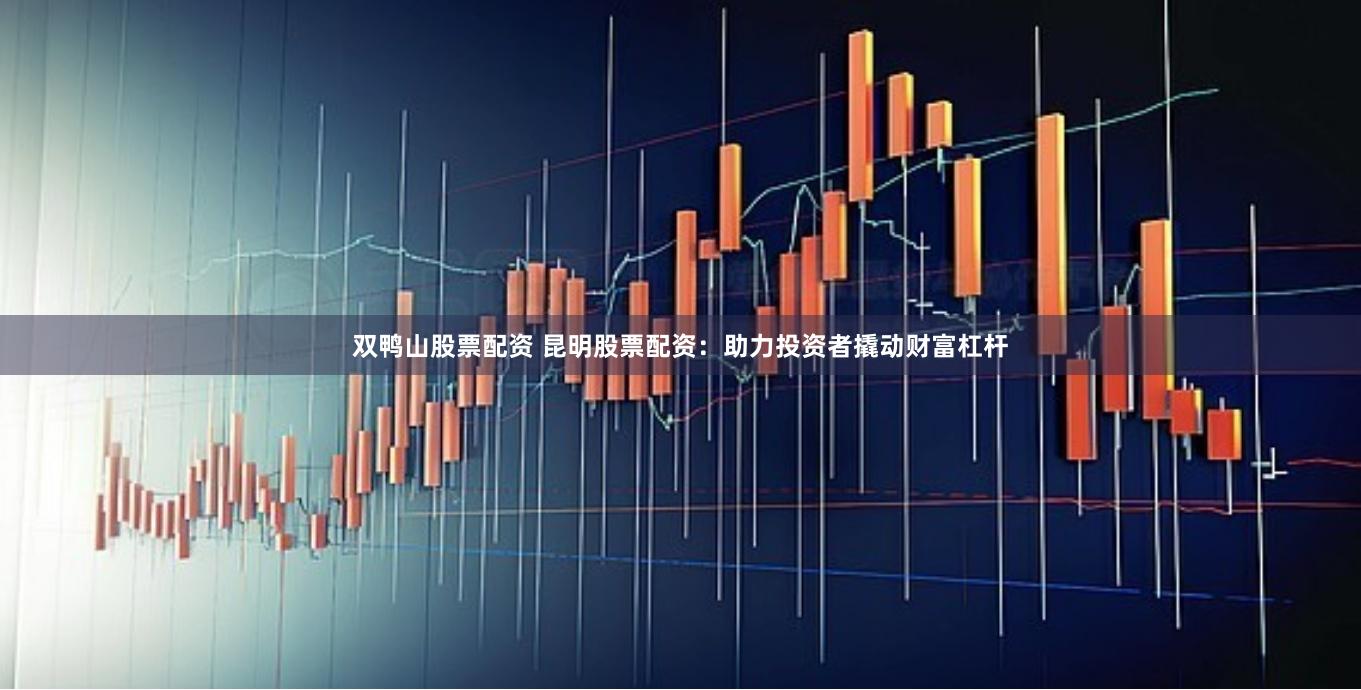 双鸭山股票配资 昆明股票配资:助力投资者撬动财富杠杆