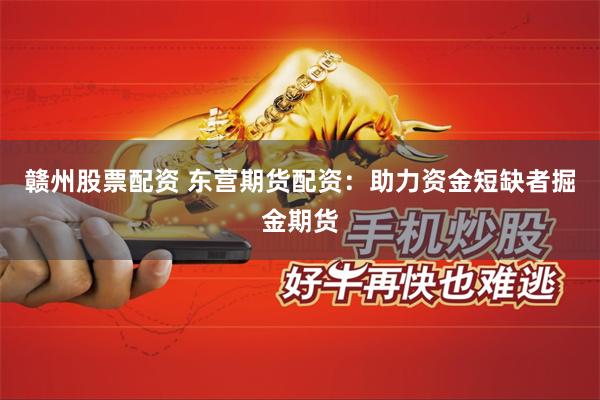 赣州股票配资 东营期货配资：助力资金短缺者掘金期货