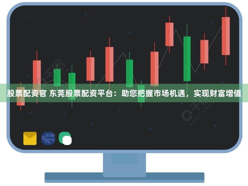 股票配资官 东莞股票配资平台：助您把握市场机遇，实现财富增值