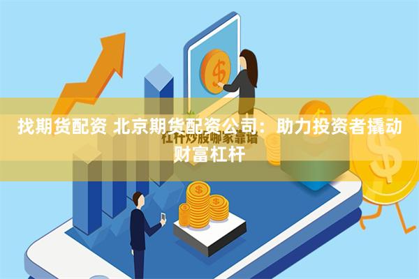 找期货配资 北京期货配资公司：助力投资者撬动财富杠杆