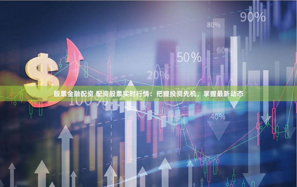 股票金融配资 配资股票实时行情：把握投资先机，掌握最新动态