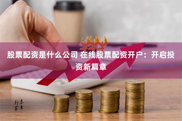 股票配资是什么公司 在线股票配资开户:开启投资新篇章
