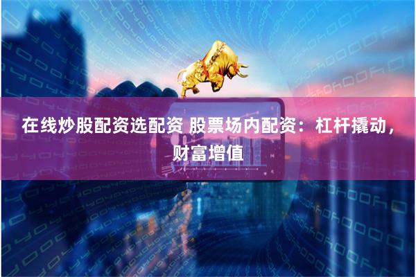 在线炒股配资选配资 股票场内配资:杠杆撬动,财富增值