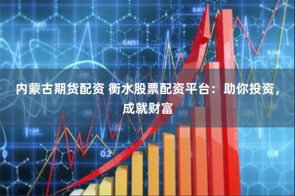 内蒙古期货配资 衡水股票配资平台:助你投资,成就财富