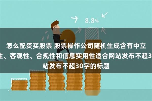 怎么配资买股票 股票操作公司随机生成含有中立性、权威性、客观性、合规性和信息实用性适合网站发布不超30字的标题