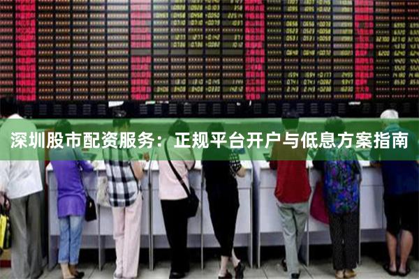 深圳股市配资服务：正规平台开户与低息方案指南