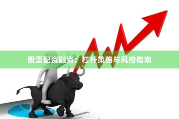 股票配资融资：杠杆策略与风控指南