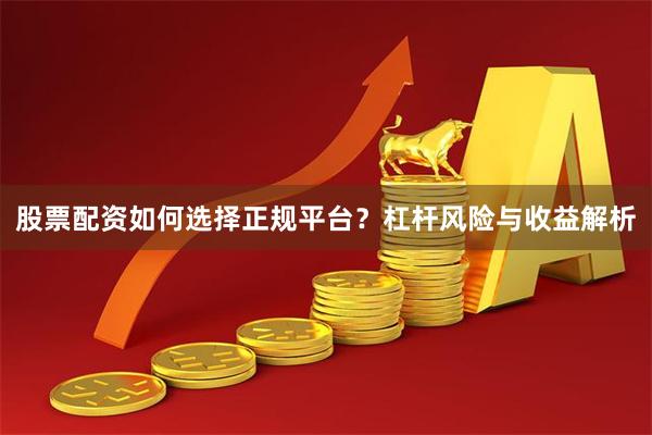 股票配资如何选择正规平台？杠杆风险与收益解析