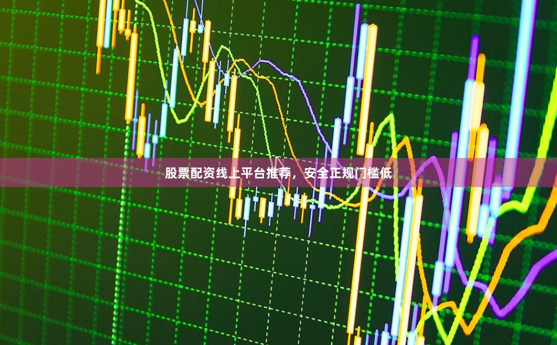 股票配资线上平台推荐，安全正规门槛低