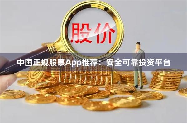 中国正规股票App推荐：安全可靠投资平台