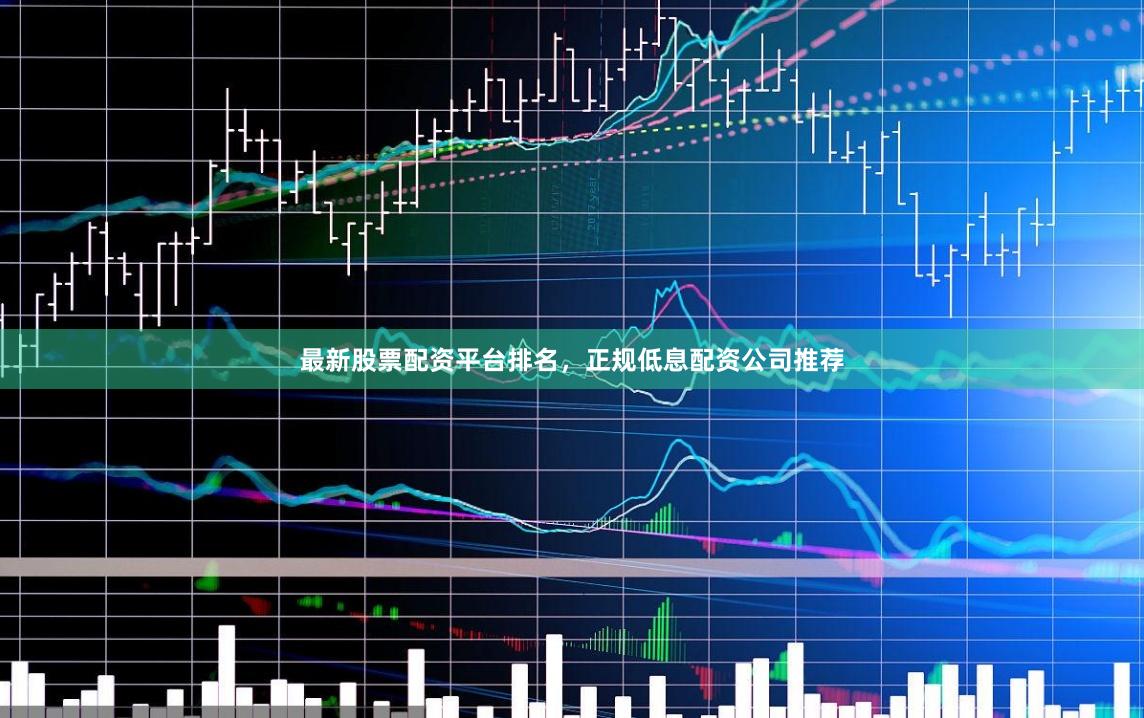 最新股票配资平台排名，正规低息配资公司推荐