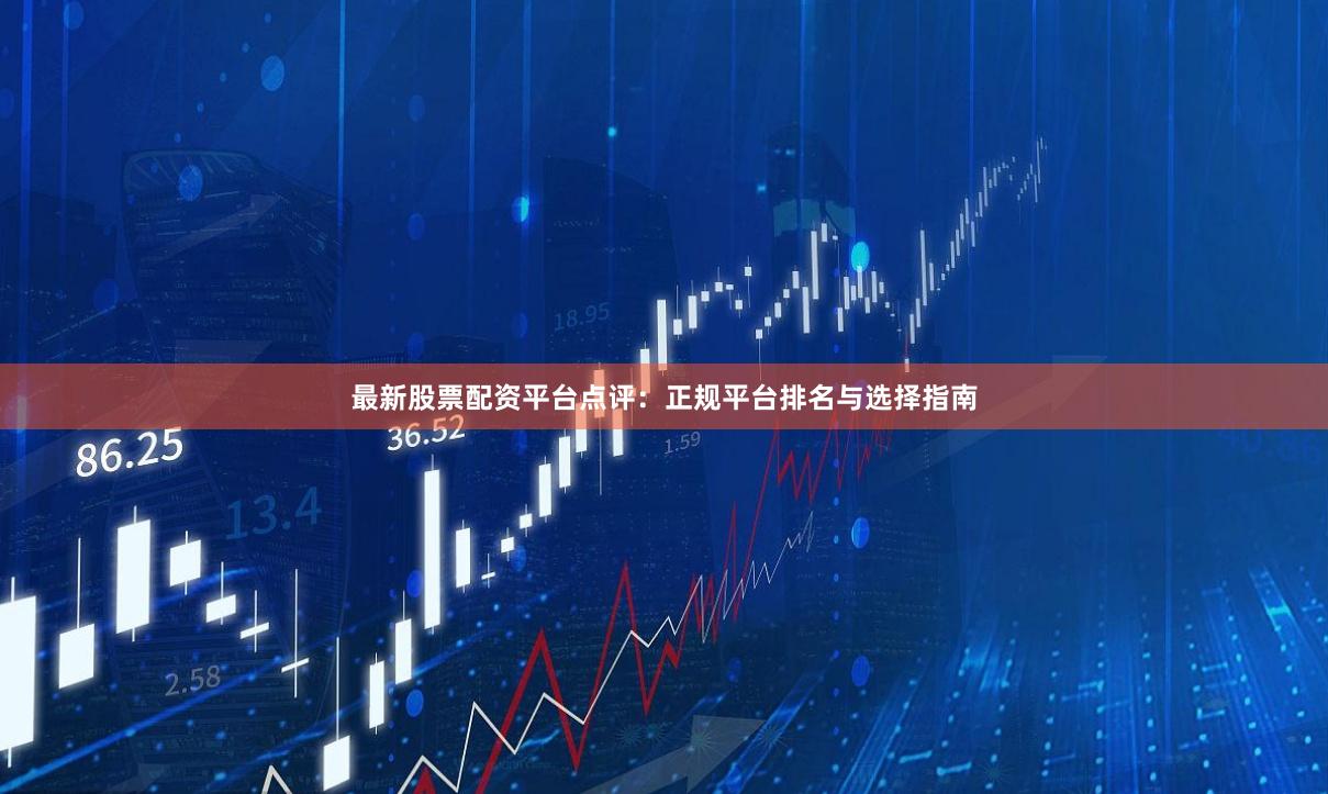 最新股票配资平台点评：正规平台排名与选择指南
