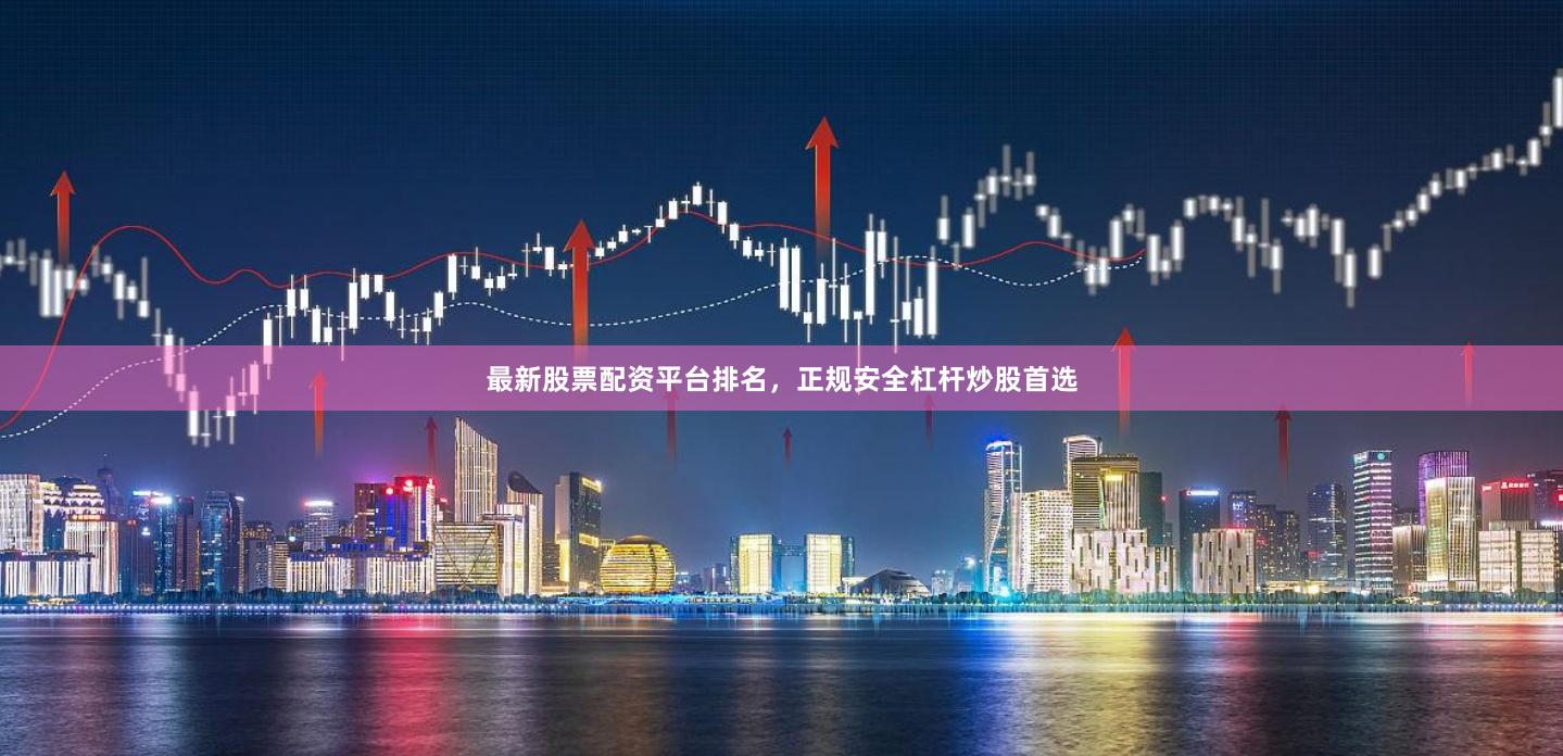 最新股票配资平台排名，正规安全杠杆炒股首选