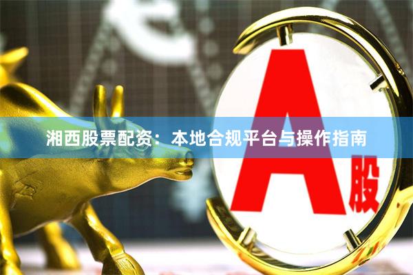 湘西股票配资：本地合规平台与操作指南