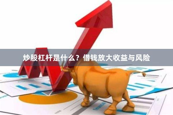 炒股杠杆是什么？借钱放大收益与风险