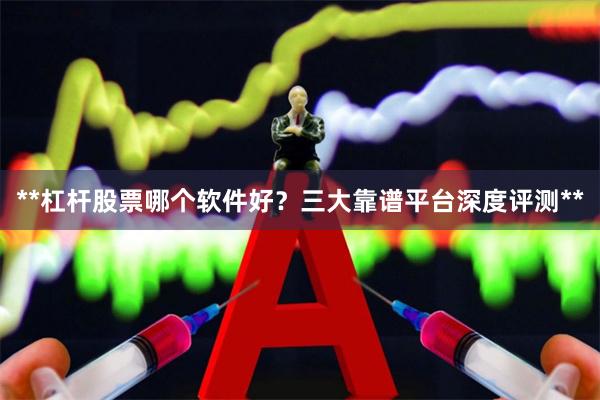 **杠杆股票哪个软件好？三大靠谱平台深度评测**