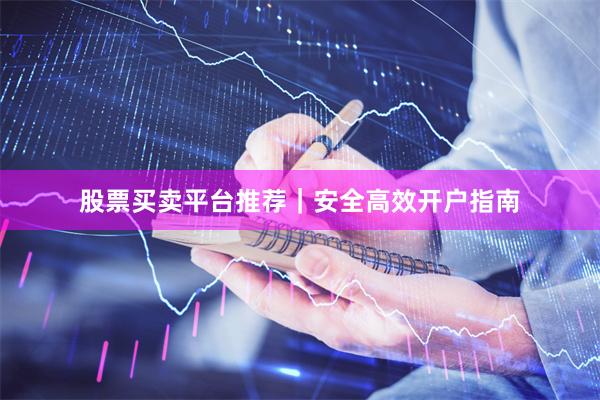 股票买卖平台推荐｜安全高效开户指南