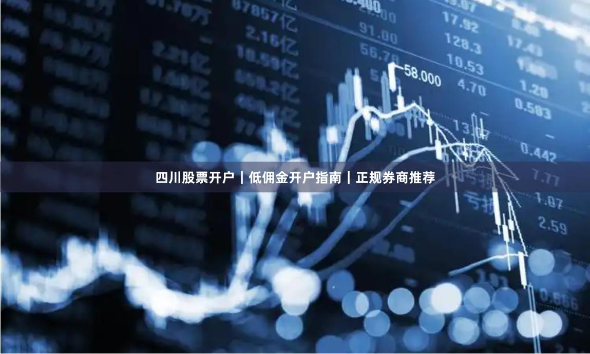 四川股票开户｜低佣金开户指南｜正规券商推荐