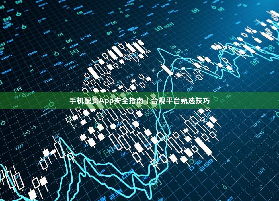 手机配资App安全指南｜合规平台甄选技巧