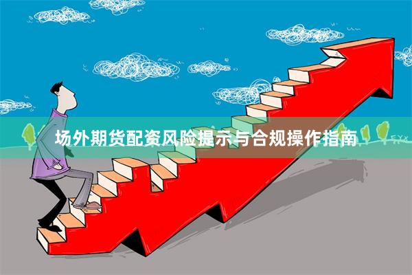 场外期货配资风险提示与合规操作指南