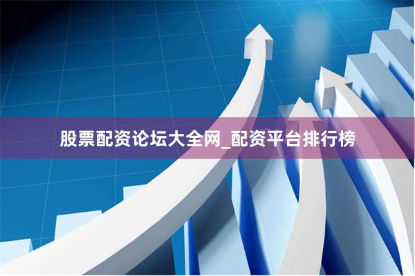 股票配资论坛大全网_配资平台排行榜