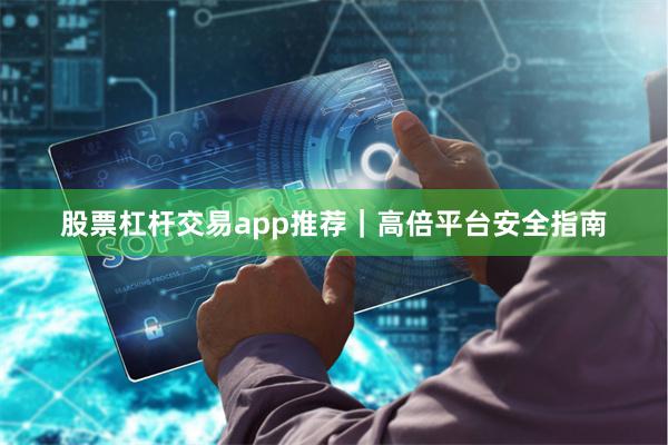 股票杠杆交易app推荐｜高倍平台安全指南