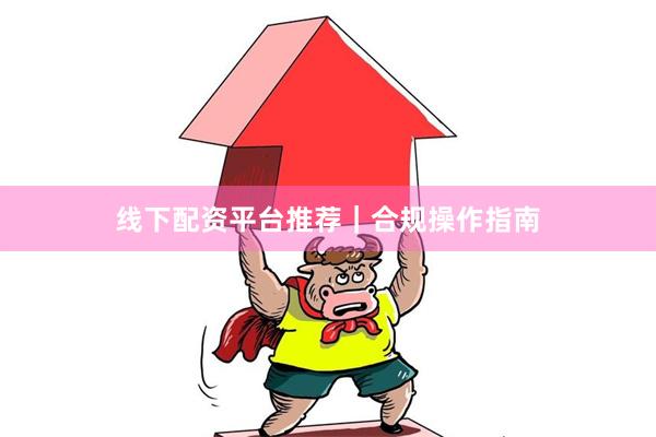 线下配资平台推荐｜合规操作指南