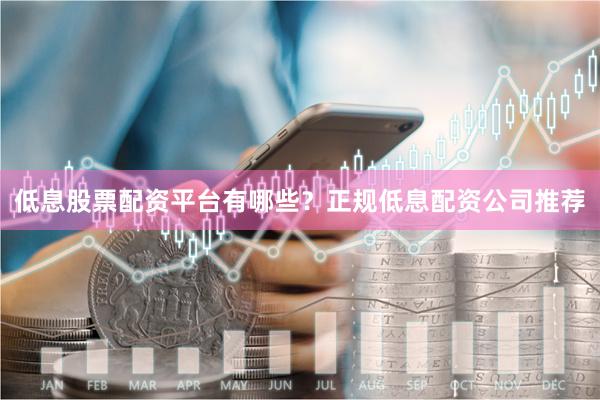 低息股票配资平台有哪些？正规低息配资公司推荐