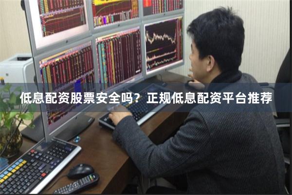 低息配资股票安全吗？正规低息配资平台推荐